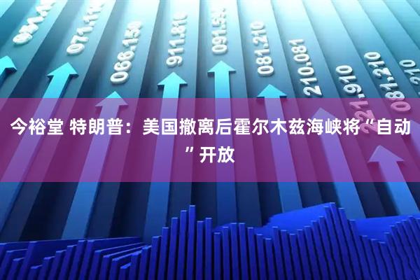 今裕堂 特朗普：美国撤离后霍尔木兹海峡将“自动”开放