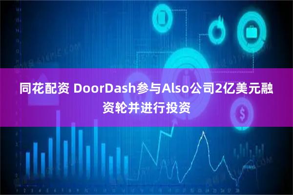 同花配资 DoorDash参与Also公司2亿美元融资轮并进行投资
