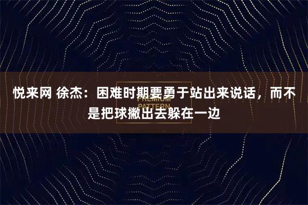 悦来网 徐杰：困难时期要勇于站出来说话，而不是把球撇出去躲在一边