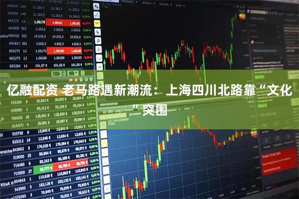 亿融配资 老马路遇新潮流：上海四川北路靠“文化”突围