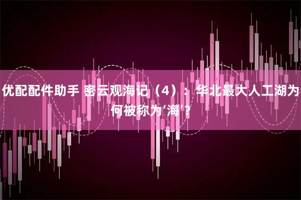 优配配件助手 密云观海记（4）：华北最大人工湖为何被称为‘海’？