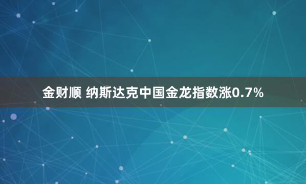 金财顺 纳斯达克中国金龙指数涨0.7%