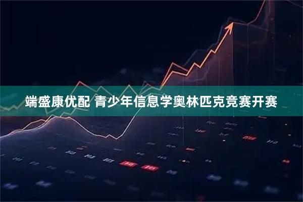 端盛康优配 青少年信息学奥林匹克竞赛开赛