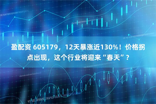 盈配资 605179，12天暴涨近130%！价格拐点出现，这个行业将迎来“春天”？