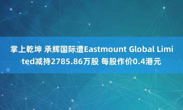 掌上乾坤 承辉国际遭Eastmount Global Limited减持2785.86万股 每股作价0.4港元