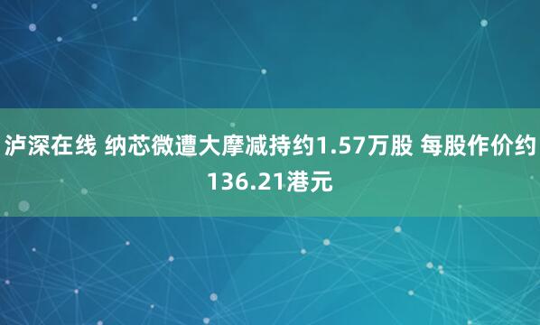 泸深在线 纳芯微遭大摩减持约1.57万股 每股作价约136.21港元