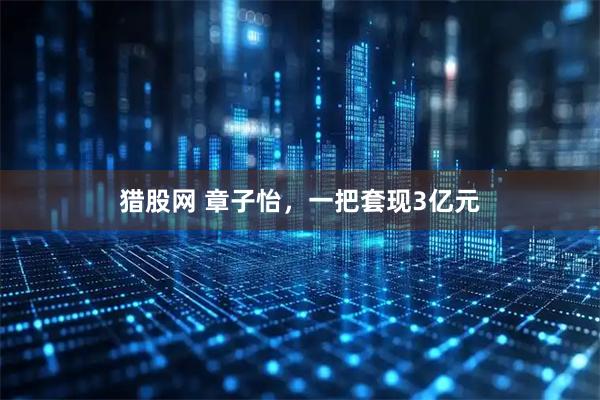 猎股网 章子怡，一把套现3亿元