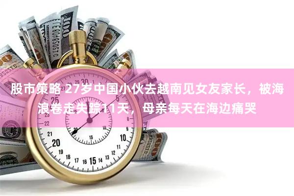 股市策略 27岁中国小伙去越南见女友家长，被海浪卷走失踪11天，母亲每天在海边痛哭