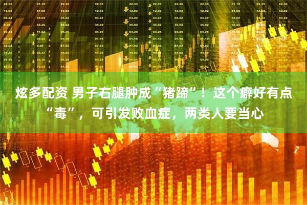 炫多配资 男子右腿肿成“猪蹄”！这个癖好有点“毒”，可引发败血症，两类人要当心